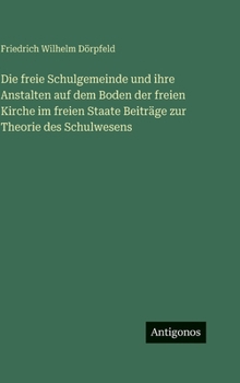 Die freie Schulgemeinde und ihre Anstalten auf dem Boden der freien Kirche im freien Staate Beiträge zur Theorie des Schulwesens