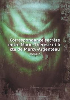 Correspondance Secrete Entre Marie-Therese Et Le Cte de Mercy-Argenteau Tome 3