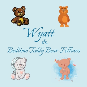 Wyatt & Bedtime Teddy Bear Fellows: Short Goodnight Story for Toddlers - 5 Minute Good Night Stories to Read - Personalized Baby Books with Your ... Books Ages 1-3 (Personalized Books for Kids)