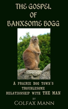 Paperback The Gospel Of Banxsome Bogg: The story of a prairie dog town and its troublesome relationship with The Man Book