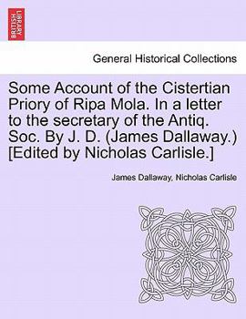 Paperback Some Account of the Cistertian Priory of Ripa Mola. in a Letter to the Secretary of the Antiq. Soc. by J. D. (James Dallaway.) [Edited by Nicholas Car Book