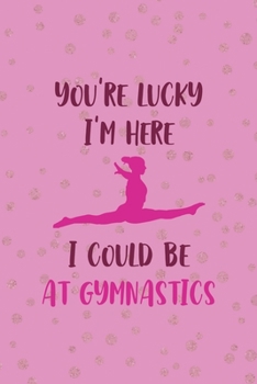 You're Lucky I'm Here I Could Be At Gymnastics: All Purpose 6x9 Blank Lined Notebook Journal Way Better Than A Card Trendy Unique Gift Pink And Golden Gymnastic