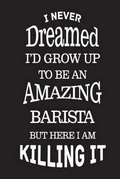 I Never Dreamed I'd Grow Up To Be An Amazing Barista But Here I Am Killing It: Best Coffeehouse Employee Ever Novelty Gag Gift Notebook