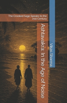 Ashtavakra: In the Age of Noise: The Crooked Sage Speaks to the 21st Century