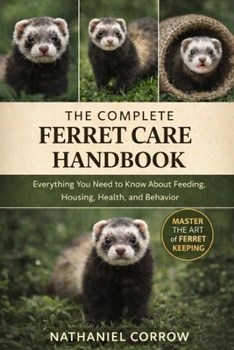 THE COMPLETE FERRET CARE HANDBOOK: Everything You Need to Know About Feeding, Housing, Health, and Behavior