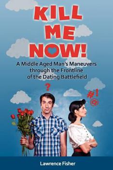 Paperback Kill Me Now!: A Middle Aged Man's Maneuvers through the Frontlines of the Dating Battlefield Book