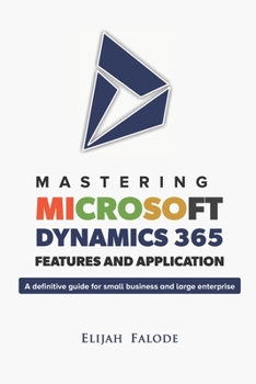 Paperback Mastering Microsoft Dynamics 365 Features and Application: A Definitive Guide for Small Businesses and Large Enterprises Book
