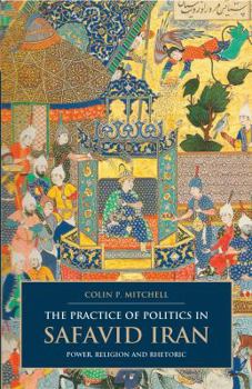 Hardcover The Practice of Politics in Safavid Iran: Power, Religion and Rhetoric Book