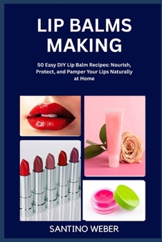 LIP BALMS MAKING: 50 Easy DIY Lip Balm Recipes: Nourish, Protect, and Pamper Your Lips Naturally at Home