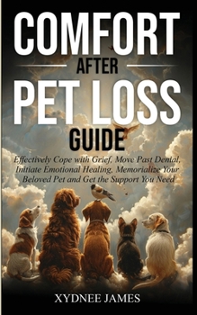 Comfort After Pet Loss Guide: Effectively Cope with Grief, Move Past Denial, Initiate Emotional Healing, Memorialize Your Pet and Get the Support Yo