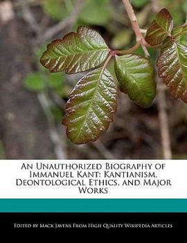 An Unauthorized Biography of Immanuel Kant : Kantianism, Deontological Ethics, and Major Works