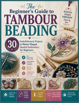 The Beginner's Guide to Tambour Beading: 30 Embellishment Projects to Master Elegant Beaded Embroidery for Beginners