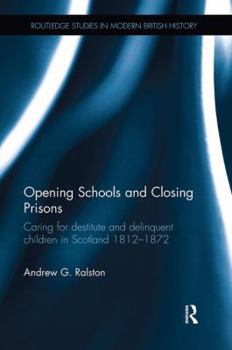 Paperback Opening Schools and Closing Prisons: Caring for Destitute and Delinquent Children in Scotland 1812-1872 Book