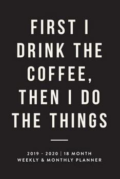 Paperback First I Drink the Coffee, Then I Do the Things, 2019 - 2020 18 Month Weekly & Monthly Planner: Black, January 2019 - June 2020 Book