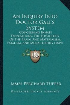 An Inquiry Into Doctor Gall’s System: Concerning Innate Dispositions, The Physiology Of The Brain, And Materialism, Fatalism, And Moral Liberty