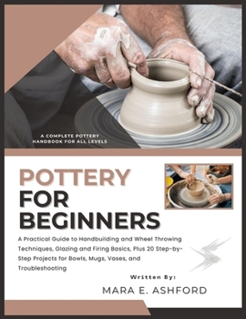 Paperback Pottery for Beginners: A Practical Guide to Handbuilding and Wheel Throwing Techniques, Glazing and Firing Basics, Plus 20 Step-by-Step Projects for B Book