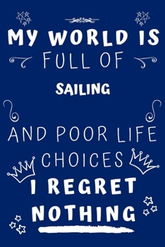 My World Is Full Of Sailing And Poor Life Choices I Regret Nothing: Perfect Gag Gift For A Lover Of Sailing | Blank Lined Notebook Journal | 120 Pages 6 X 9 Format | Office Humour And Banter |
