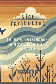 Stop Pretending: The Mental Health Handbook For People Who Don’t Think They Need It