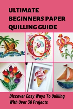 Paperback Ultimate Beginners Paper Quilling Guide Discover Easy Ways To Quilling With Over 30 Projects: How To Make Open And Closed Coils Book
