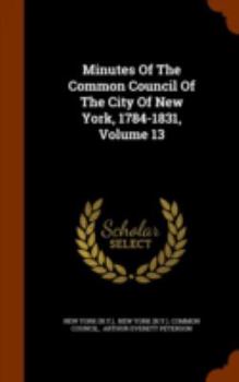 Hardcover Minutes Of The Common Council Of The City Of New York, 1784-1831, Volume 13 Book