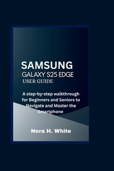 SAMSUNG GALAXY S25 EDGE USER GUIDE: A step-by-step Walkthrough for Beginners and Seniors to Navigate and Master the Smartphone