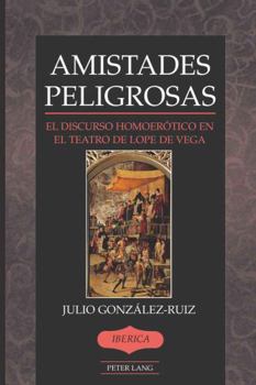 Amistades Peligrosas: El Discurso Homoer�tico En El Teatro de Lope de Vega