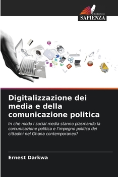 Digitalizzazione dei media e della comunicazione politica: In che modo i social media stanno plasmando la comunicazione politica e l'impegno politico ... nel Ghana contemporaneo?