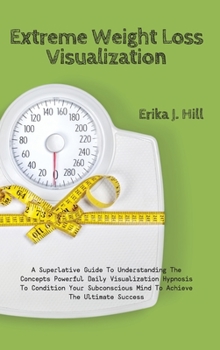 Hardcover Extreme Weight Loss Visualization: A Superlative Guide To Understanding The Concepts Powerful Daily Visualization Hypnosis To Condition Your Subconsci Book