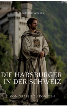 Hardcover Die Habsburger in der Schweiz: Von Grafen zu Königen [German] Book