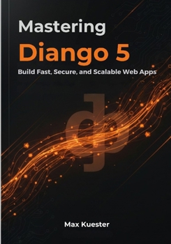 Mastering Django 5: Build Fast, Secure, and Scalable Web Apps