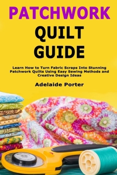 Paperback Patchwork Quilt Guide: Learn How to Turn Fabric Scraps Into Stunning Patchwork Quilts Using Easy Sewing Methods and Creative Design Ideas Book