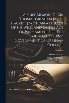 Paperback A Brief Memoir Of Sir Thomas Gresham [by M. Hackett] With An Abstract Of His Will, And Of The Act Of Parliament, For The Foundation And Government Of Book