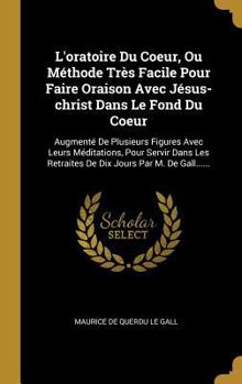 L'oratoire Du Coeur, Ou Méthode Très Facile Pour Faire Oraison Avec Jésus-christ Dans Le Fond Du Coeur: Augmenté De Plusieurs Figures Avec Leurs ... Jours Par M. De Gall......