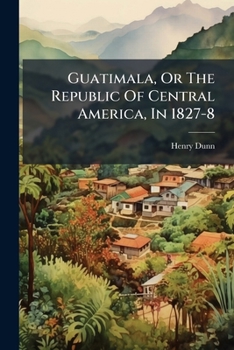 Guatemala: Or, the Republic of Central America, in 1827-8 : Being Sketches and Memorandums Made During a Twelve-Months' Residence