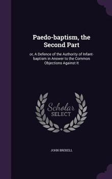 Hardcover Paedo-baptism, the Second Part: or, A Defence of the Authority of Infant-baptism in Answer to the Common Objections Against It Book