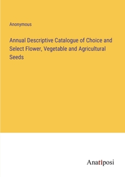 Annual Descriptive Catalogue of Choice and Select Flower, Vegetable and Agricultural Seeds