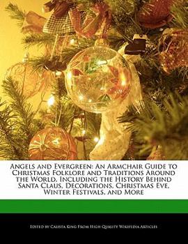 Angels and Evergreen : An Armchair Guide to Christmas Folklore and Traditions Around the World, Including the History Behind Santa Claus, Decorations,