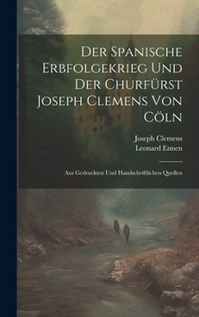 Hardcover Der Spanische Erbfolgekrieg Und Der Churfürst Joseph Clemens Von Cöln: Aus Gedruckten Und Handschriftlichen Quellen [German] Book