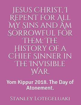 Jesus Christ, I Repent for All My Sins and Am Sorrowful for Them: The History of a Chief Sinner in The Invisible War.: Yom Kippur 2018. The Day of Atonement.