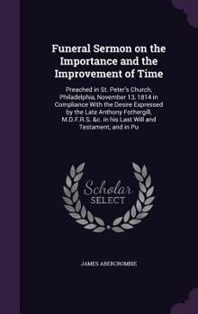 Funeral Sermon on the Importance and the Improvement of Time: Preached in St. Peter's Church, Philadelphia, November 13, 1814 in Compliance With the Desire Expressed by the Late Anthony Fothergill, M.