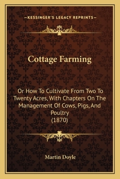 Cottage Farming: Or How To Cultivate From Two To Twenty Acres, With Chapters On The Management Of Cows, Pigs, And Poultry