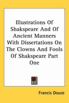 Illustrations Of Shakspeare And Of Ancient Manners With Dissertations On The Clowns And Fools Of Shakspeare Part One