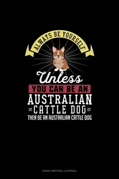 Always Be Yourself Unless You Can Be An Australian Cattle Dog Then Be An Australian Cattle Dog: Song Writing Journal