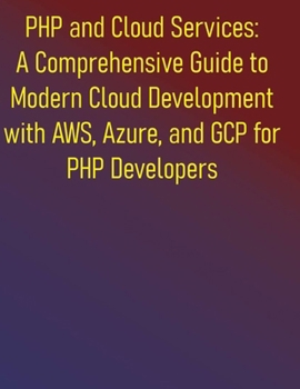 Paperback PHP and Cloud Services: A Comprehensive Guide to Modern Cloud Development with AWS, Azure, and GCP for PHP Developers: Leveraging AWS, Azure, and GCP Book