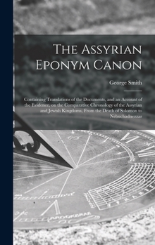 Hardcover The Assyrian Eponym Canon; Containing Translations of the Documents, and an Account of the Evidence, on the Comparative Chronology of the Assyrian and Book