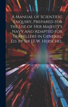 Hardcover A Manual of Scientific Enquiry, Prepared for the Use of Her Majesty's Navy and Adapted for Travellers in General, Ed. by Sir J.F.W. Herschel Book