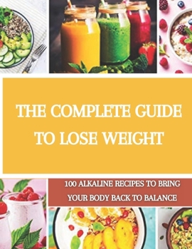 The complete guide to lose weight: 100 alkaline recipes to bring your body back to balance
