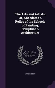 Hardcover The Arts and Artists, Or, Anecdotes & Relics of the Schools of Painting, Sculpture & Architecture Book