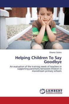Helping Children To Say Goodbye: An evaluation of the training needs of teachers in supporting parentally bereaved children in mainstream primary schools