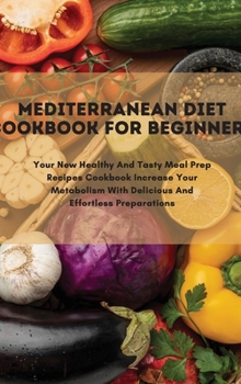 Mediterranean Diet Cookbook For Beginners: Your New Healthy And Tasty Meal Prep Recipes Cookbook Increase Your Metabolism With Delicious And Effortless Preparations